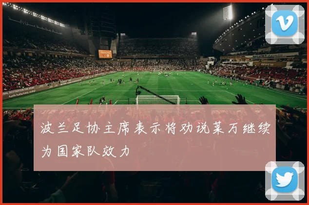 波兰足协主席表示将劝说莱万继续为国家队效力