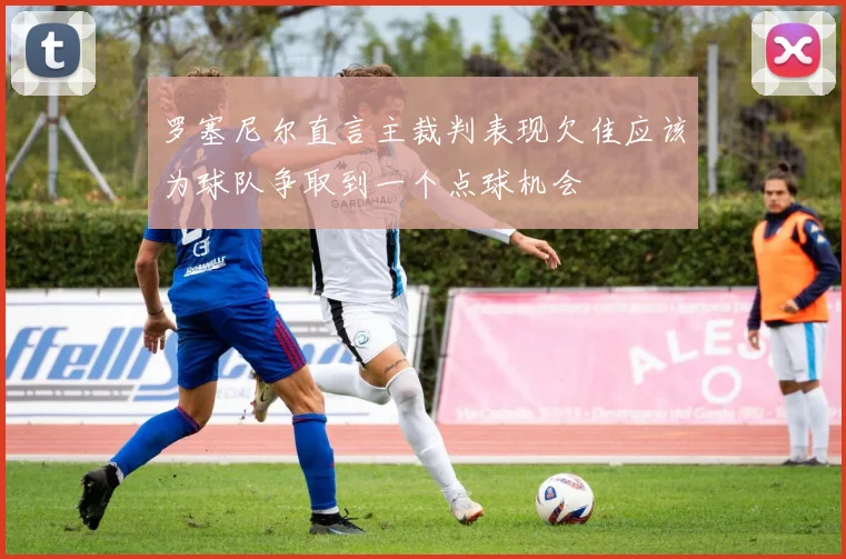 罗塞尼尔直言主裁判表现欠佳应该为球队争取到一个点球机会