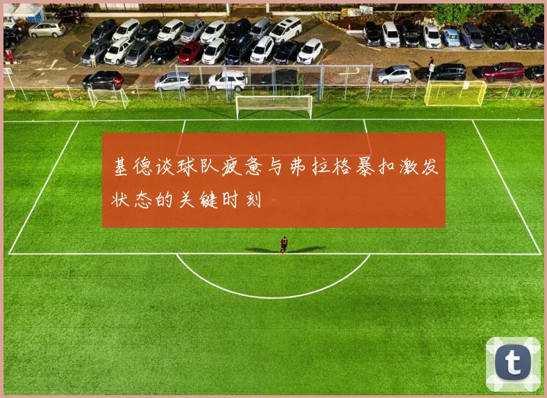基德谈球队疲惫与弗拉格暴扣激发状态的关键时刻