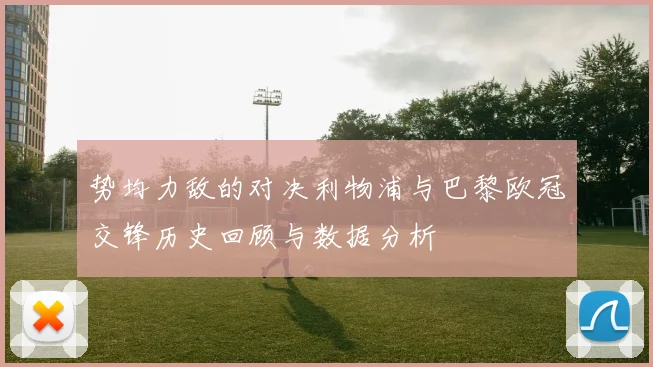 势均力敌的对决利物浦与巴黎欧冠交锋历史回顾与数据分析