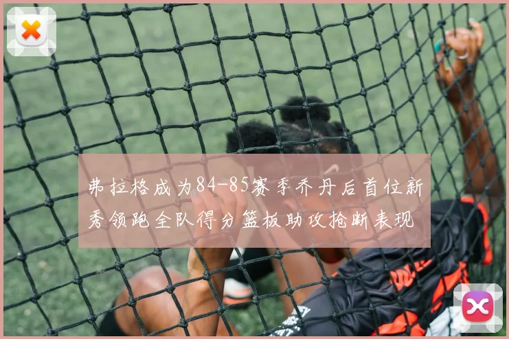 弗拉格成为84-85赛季乔丹后首位新秀领跑全队得分篮板助攻抢断表现出色