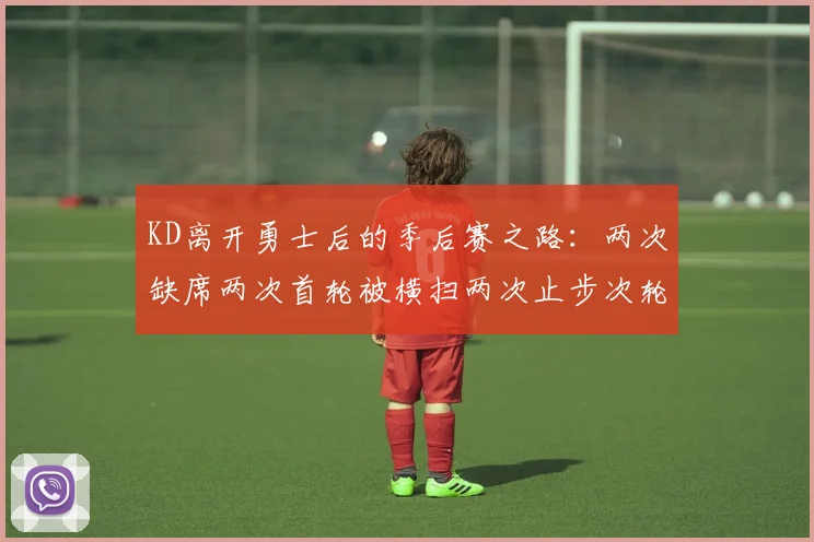 KD离开勇士后的季后赛之路：两次缺席两次首轮被横扫两次止步次轮的反思与启示