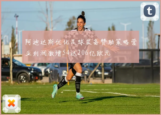 阿迪达斯优化足球装备赞助策略营业利润激增54达206亿欧元