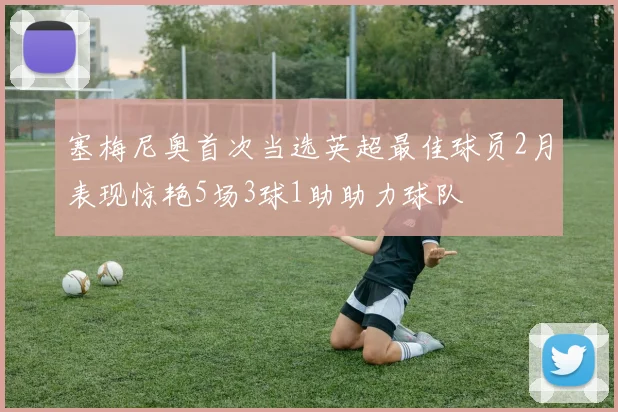 塞梅尼奥首次当选英超最佳球员2月表现惊艳5场3球1助助力球队