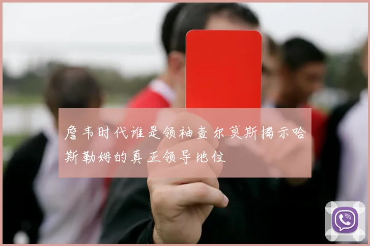 詹韦时代谁是领袖查尔莫斯揭示哈斯勒姆的真正领导地位