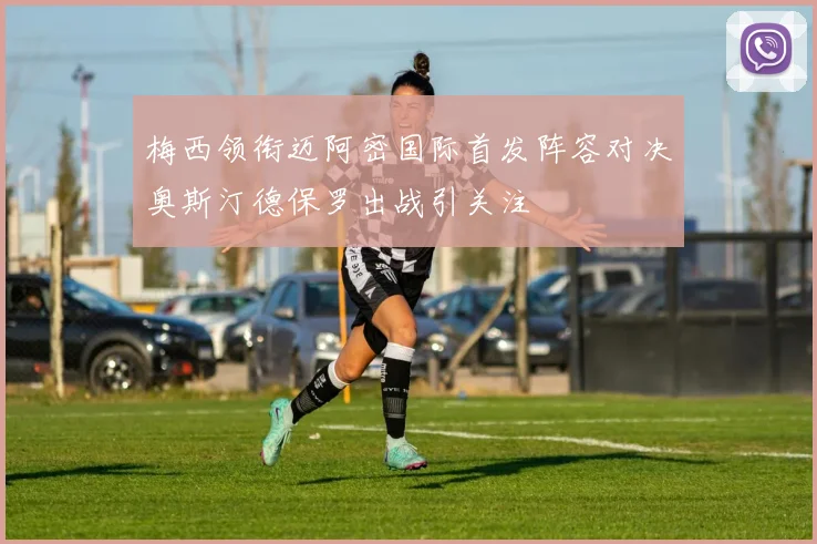 梅西领衔迈阿密国际首发阵容对决奥斯汀德保罗出战引关注