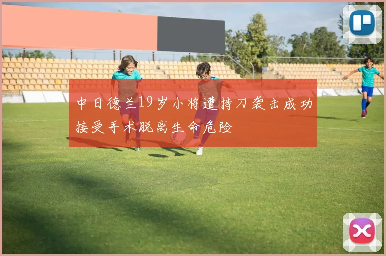 中日德兰19岁小将遭持刀袭击成功接受手术脱离生命危险