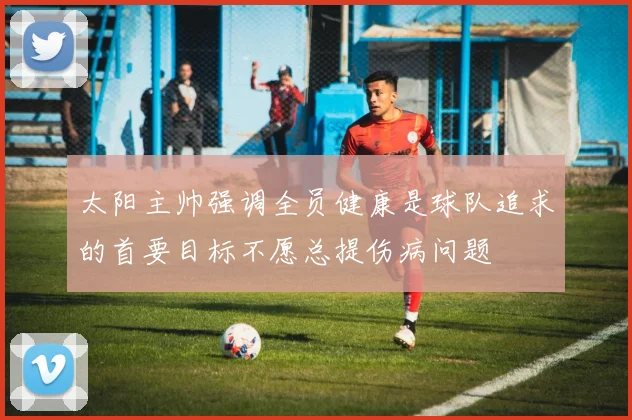太阳主帅强调全员健康是球队追求的首要目标不愿总提伤病问题