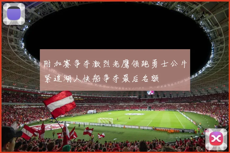 附加赛争夺激烈老鹰领跑勇士公牛紧追湖人快船争夺最后名额