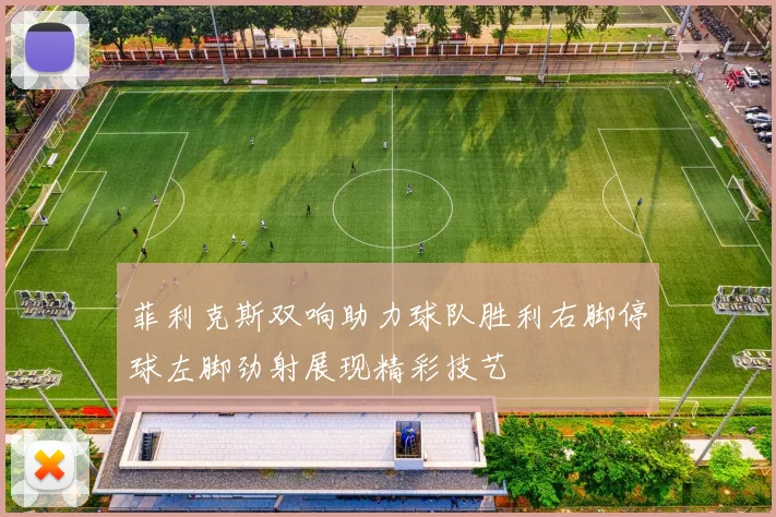 菲利克斯双响助力球队胜利右脚停球左脚劲射展现精彩技艺