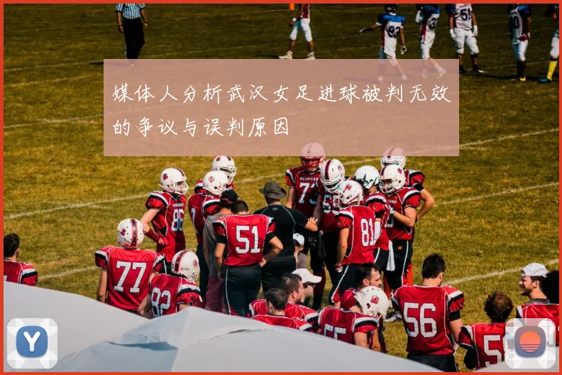 媒体人分析武汉女足进球被判无效的争议与误判原因