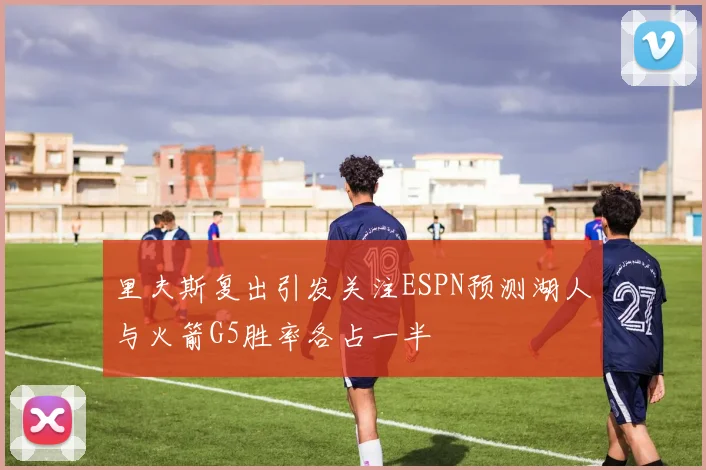 里夫斯复出引发关注ESPN预测湖人与火箭G5胜率各占一半